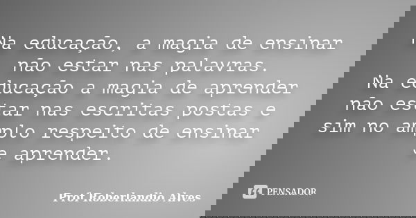 Na educação, a magia de ensinar não estar nas palavras. Na educação a magia de aprender não estar nas escritas postas e sim no amplo respeito de ensinar e apren... Frase de Prof. Roberlandio Alves.
