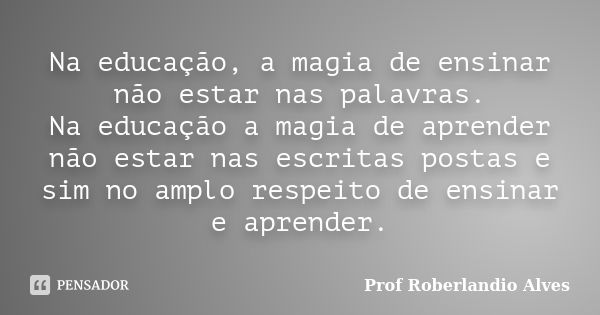 Na educação, a magia de ensinar não estar nas palavras. Na educação a magia de aprender não estar nas escritas postas e sim no amplo respeito de ensinar e apren... Frase de Prof. Roberlandio Alves.