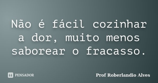 Não é fácil cozinhar a dor, muito menos saborear o fracasso.... Frase de Prof. Roberlandio Alves.
