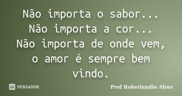 Não importa o sabor... Não importa a cor... Não importa de onde vem, o amor é sempre bem vindo.... Frase de Prof. Roberlandio Alves.