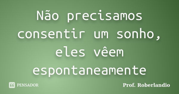 Não precisamos consentir um sonho, eles vêem espontaneamente... Frase de Prof Roberlandio.