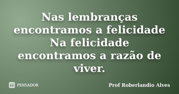 Nas lembranças encontramos a felicidade Na felicidade encontramos a razão de viver.... Frase de Prof Roberlandio Alves.