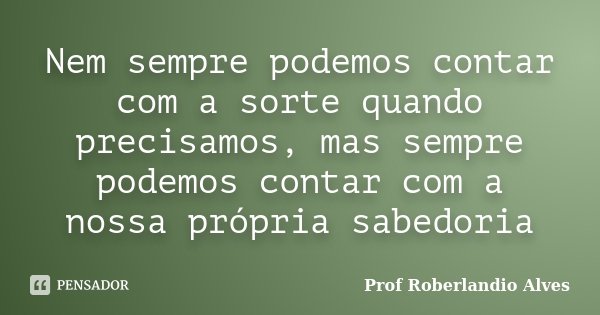 Nem sempre podemos contar com a sorte quando precisamos, mas sempre podemos contar com a nossa própria sabedoria... Frase de Prof Roberlandio Alves.