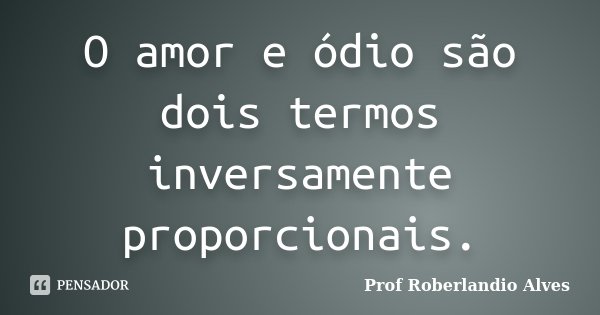 O amor e ódio são dois termos inversamente proporcionais.... Frase de Prof. Roberlandio Alves.