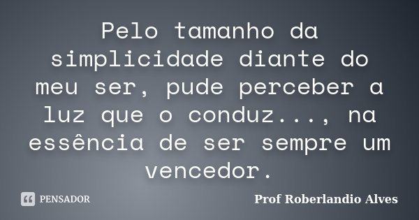 Pelo tamanho da simplicidade diante do meu ser, pude perceber a luz que o conduz..., na essência de ser sempre um vencedor.... Frase de Prof. Roberlandio Alves.