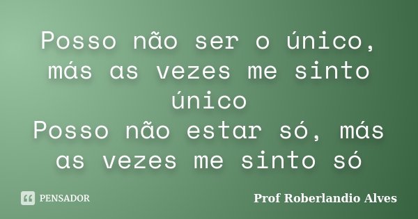 Posso não ser o único, más as vezes me sinto único Posso não estar só, más as vezes me sinto só... Frase de Prof. Roberlandio Alves.