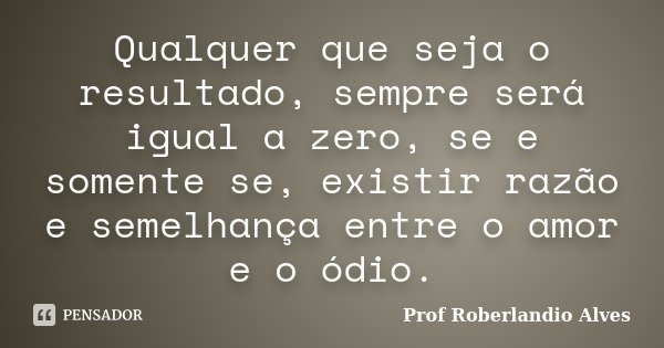 Qualquer que seja o resultado, sempre será igual a zero, se e somente se, existir razão e semelhança entre o amor e o ódio.... Frase de Prof. Roberlandio Alves.