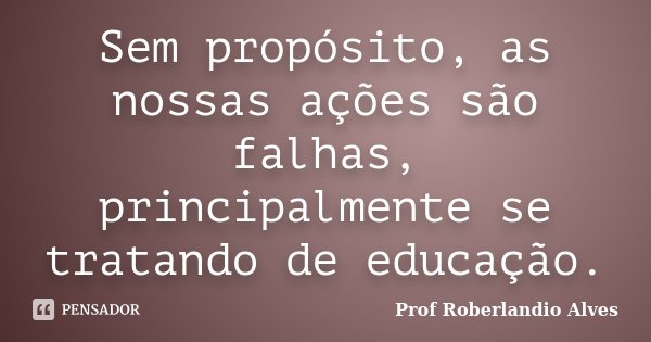 Sem propósito, as nossas ações são falhas, principalmente se tratando de educação.... Frase de Prof. Roberlandio Alves.