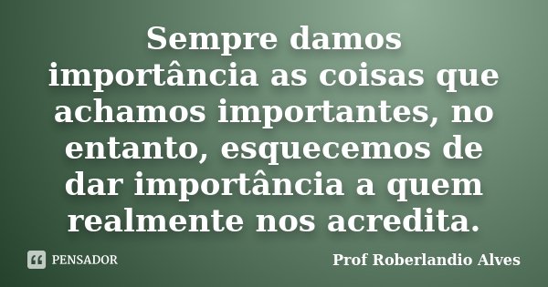 Sempre damos importância as coisas que achamos importantes, no entanto, esquecemos de dar importância a quem realmente nos acredita.... Frase de Prof. Roberlandio Alves.