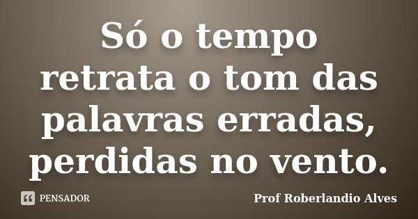 Só o tempo retrata o tom das palavras erradas, perdidas no vento.... Frase de Prof. Roberlandio Alves.