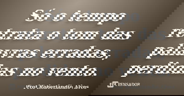 Só o tempo retrata o tom das palavras erradas, perdidas no vento.... Frase de Prof. Roberlandio Alves.