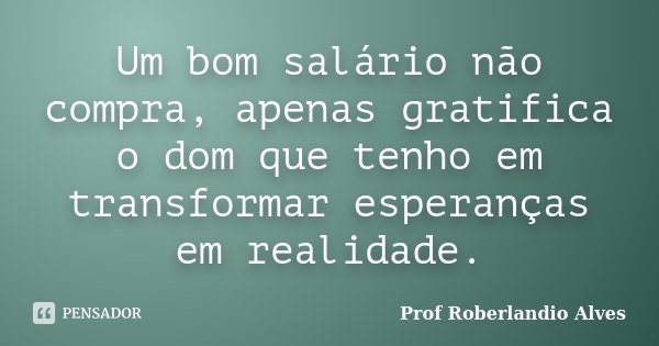 Um bom salário não compra, apenas gratifica o dom que tenho em transformar esperanças em realidade.... Frase de Prof. Roberlandio Alves.