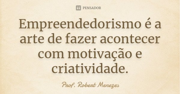 Empreendedorismo é a arte de fazer acontecer com motivação e criatividade.... Frase de Prof. Robert Menezes.