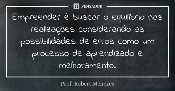 Empreender é buscar o equilíbrio nas realizações considerando as possibilidades de erros como um processo de aprendizado e melhoramento.... Frase de Prof. Robert Menezes.