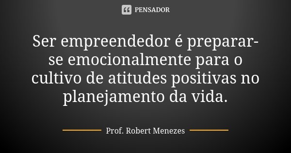 Ser empreendedor é preparar-se emocionalmente para o cultivo de atitudes positivas no planejamento da vida.... Frase de Prof. Robert Menezes.