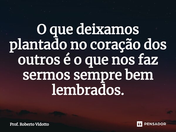 ⁠O que deixamos plantado no coração dos outros é o que nos faz sermos sempre bem lembrados.... Frase de Prof. Roberto Vidotto.