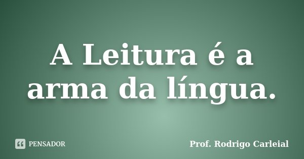 A Leitura é a arma da língua.... Frase de Prof. Rodrigo Carleial.
