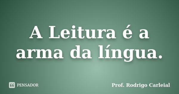 A Leitura é a arma da língua.... Frase de Prof. Rodrigo Carleial.