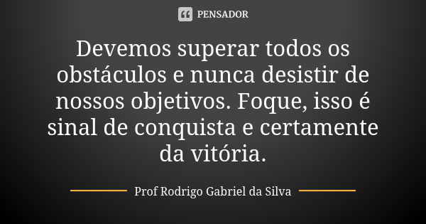 Devemos superar todos os obstáculos e nunca desistir de nossos objetivos. Foque, isso é sinal de conquista e certamente da vitória.... Frase de Prof. Rodrigo Gabriel da Silva.