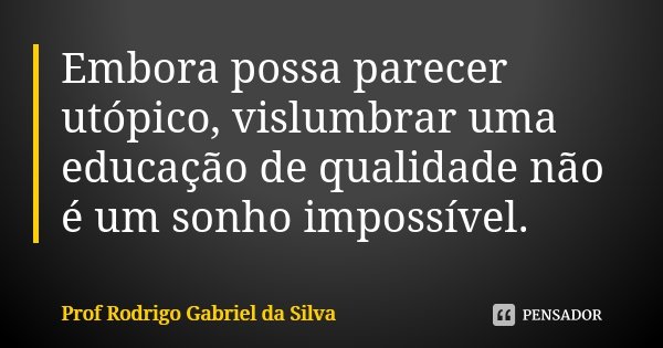 Embora possa parecer utópico, vislumbrar uma educação de qualidade não é um sonho impossível.... Frase de Prof Rodrigo Gabriel da Silva.