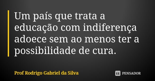Um país que trata a educação com indiferença adoece sem ao menos ter a possibilidade de cura.... Frase de Prof Rodrigo Gabriel da Silva.