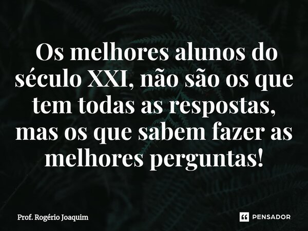 ⁠ Os melhores alunos do século XXI, não são os que tem todas as respostas, mas os que sabem fazer as melhores perguntas!... Frase de Prof. Rogério Joaquim.