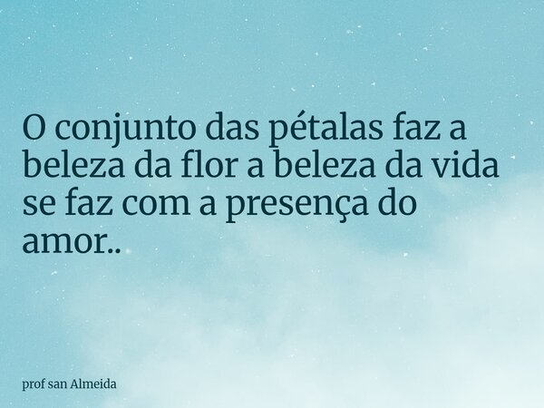 O conjunto das pétalas faz a beleza da flor a beleza da vida se faz com a presença do amor..... Frase de prof san Almeida.