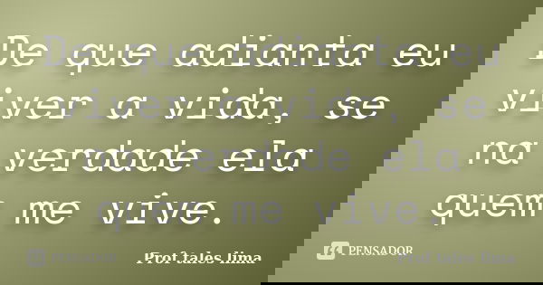 De que adianta eu viver a vida, se na verdade ela quem me vive.... Frase de Prof tales lima.