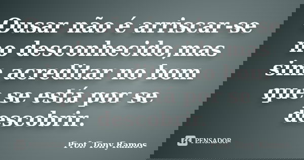 Ousar não é arriscar-se no desconhecido,mas sim acreditar no bom que se está por se descobrir.... Frase de Prof. Tony Ramos.