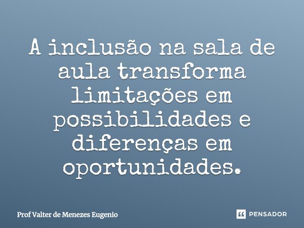 ⁠A inclusão na sala de aula transforma limitações em possibilidades e diferenças em oportunidades.... Frase de Prof Valter de Menezes Eugenio.