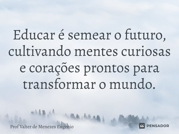 Educar é semear o futuro, cultivando mentes curiosas e corações prontos para transformar o mundo.... Frase de Prof Valter de Menezes Eugenio.
