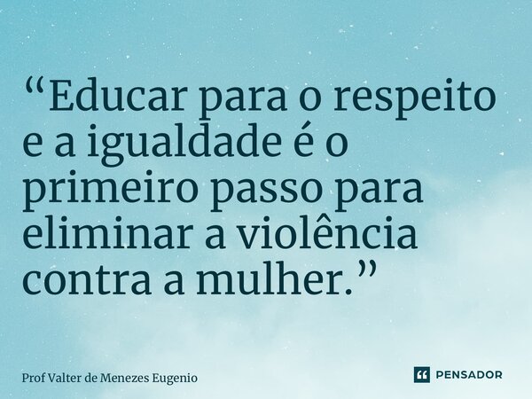 ⁠“Educar para o respeito e a igualdade é o primeiro passo para eliminar a violência contra a mulher.”... Frase de Prof Valter de Menezes Eugenio.