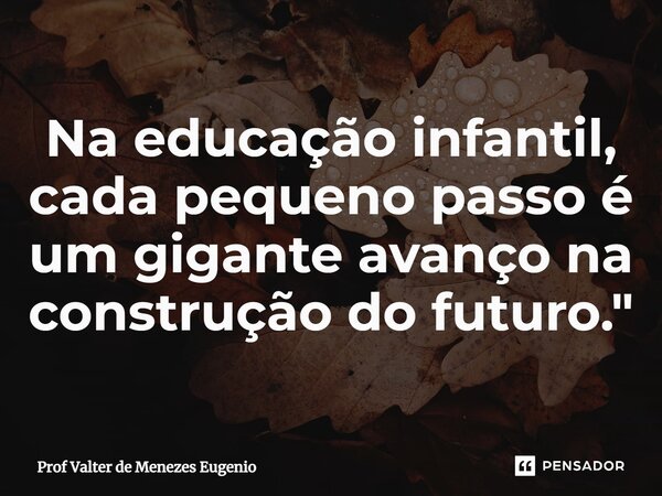 ⁠Na educação infantil, cada pequeno passo é um gigante avanço na construção do futuro."... Frase de Prof Valter de Menezes Eugenio.