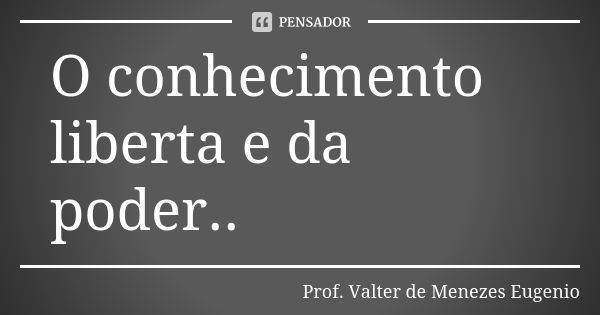 O conhecimento liberta e da poder..... Frase de Prof. Valter de Menezes Eugenio.