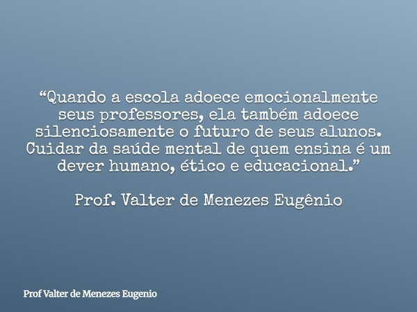 “Quando a escola adoece emocionalmente seus professores, ela também adoece silenciosamente o futuro de seus alunos. Cuidar da saúde mental de quem ensina é um d... Frase de Prof Valter de Menezes Eugenio.