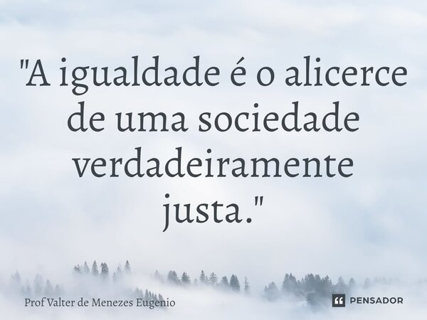 ⁠"A igualdade é o alicerce de uma sociedade verdadeiramente justa."... Frase de Prof Valter de Menezes Eugenio.