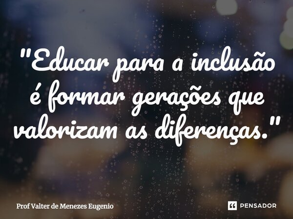 ⁠"Educar para a inclusão é formar gerações que valorizam as diferenças."... Frase de Prof Valter de Menezes Eugenio.