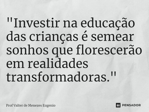 ⁠"Investir na educação das crianças é semear sonhos que florescerão em realidades transformadoras."... Frase de Prof Valter de Menezes Eugenio.