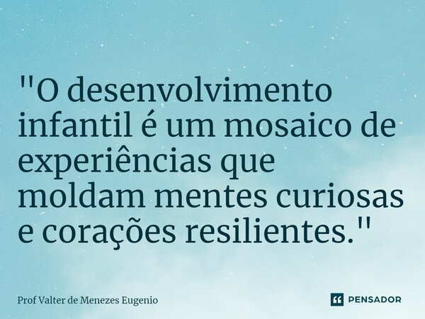 ⁠"O desenvolvimento infantil é um mosaico de experiências que moldam mentes curiosas e corações resilientes."... Frase de Prof Valter de Menezes Eugenio.