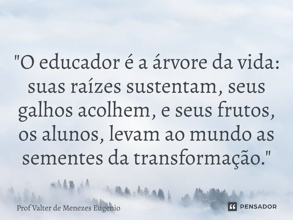 ⁠ "O educador é a árvore da vida: suas raízes sustentam, seus galhos acolhem, e seus frutos, os alunos, levam ao mundo as sementes da transformação."... Frase de Prof Valter de Menezes Eugenio.