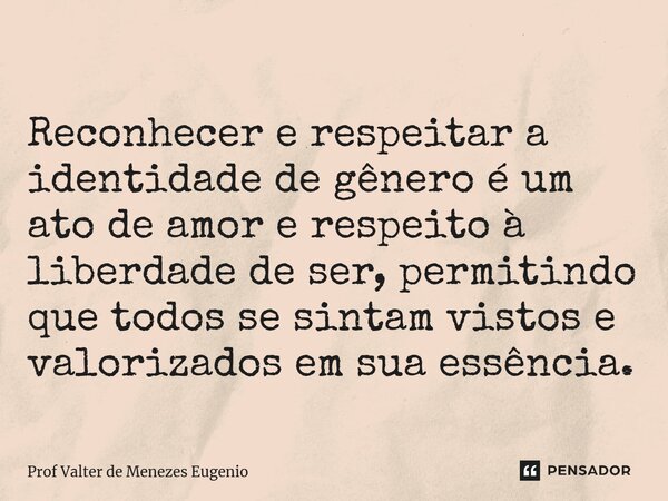 ⁠ Reconhecer e respeitar a identidade de gênero é um ato de amor e respeito à liberdade de ser, permitindo que todos se sintam vistos e valorizados em sua essên... Frase de Prof Valter de Menezes Eugenio.