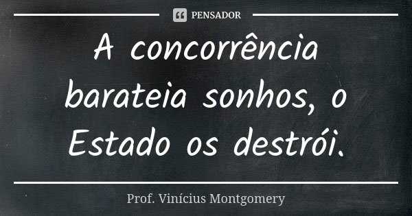 A concorrência barateia sonhos, o Estado os destrói.... Frase de Prof. Vinícius Montgomery.