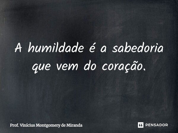 A humildade é a sabedoria que vem do coração.... Frase de Prof. Vinícius Montgomery de Miranda.
