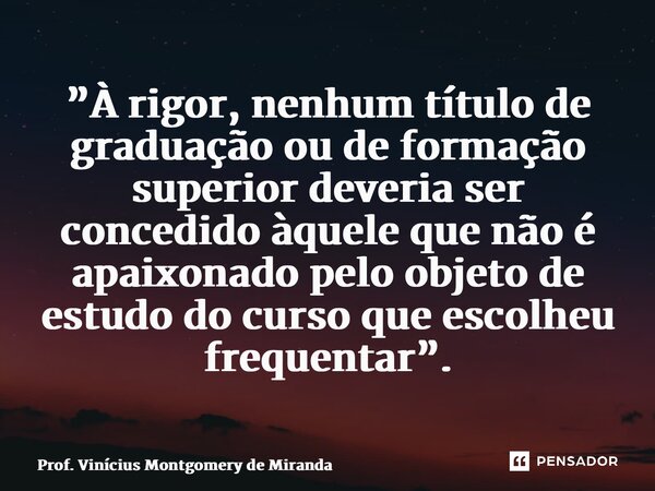 ⁠”À rigor, nenhum título de graduação ou de formação superior deveria ser concedido àquele que não é apaixonado pelo objeto de estudo do curso que escolheu freq... Frase de Prof. Vinícius Montgomery de Miranda.