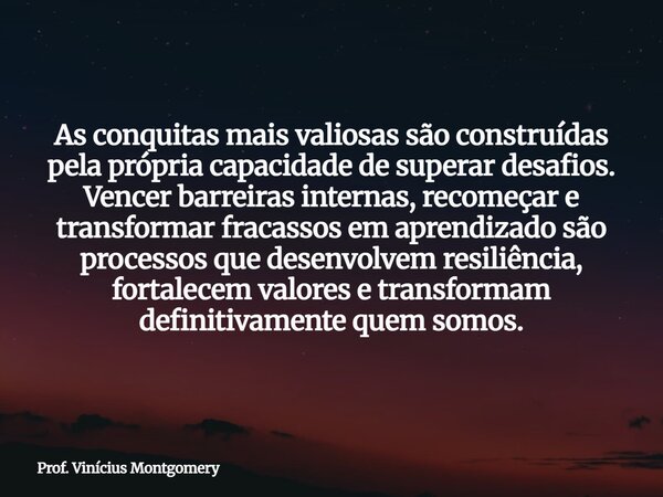 As conquitas mais valiosas são construídas pela própria capacidade de superar desafios. Vencer barreiras internas, recomeçar e transformar fracassos em aprendiz... Frase de Prof. Vinícius Montgomery.