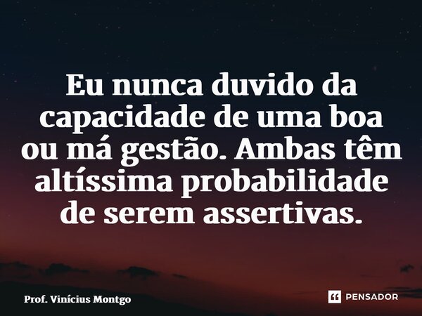 ⁠Eu nunca duvido da capacidade de uma boa ou má gestão. Ambas têm altíssima probabilidade de serem assertivas.... Frase de Prof. Vinícius Montgomery.