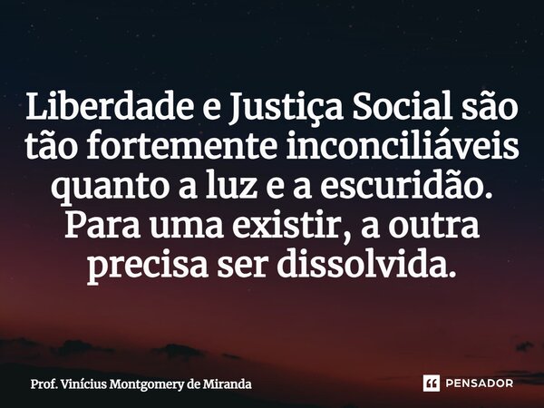 ⁠Liberdade e Justiça Social são tão fortemente inconciliáveis quanto a luz e a escuridão. Para uma existir, a outra precisa ser dissolvida.... Frase de Prof. Vinícius Montgomery de Miranda.