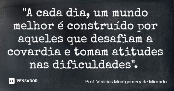 "A cada dia, um mundo melhor é construído por aqueles que desafiam a covardia e tomam atitudes nas dificuldades".... Frase de Prof. Vinícius Montgomery de Miranda.
