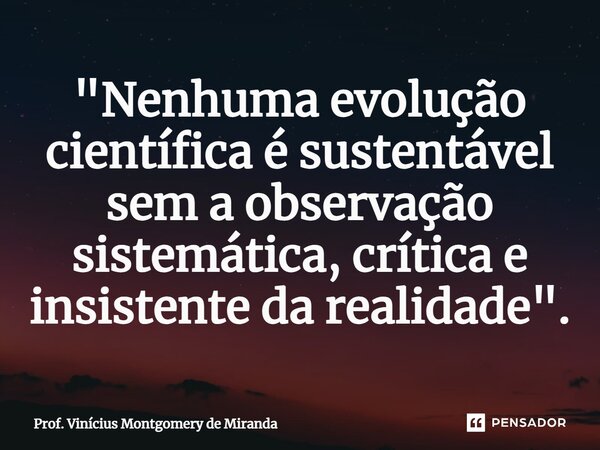 ⁠"Nenhuma evolução científica é sustentável sem a observação sistemática, crítica e insistente da realidade".... Frase de Prof. Vinícius Montgomery de Miranda.