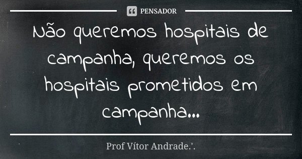 Não queremos hospitais de campanha, queremos os hospitais prometidos em campanha...... Frase de Prof Vítor Andrade.'..